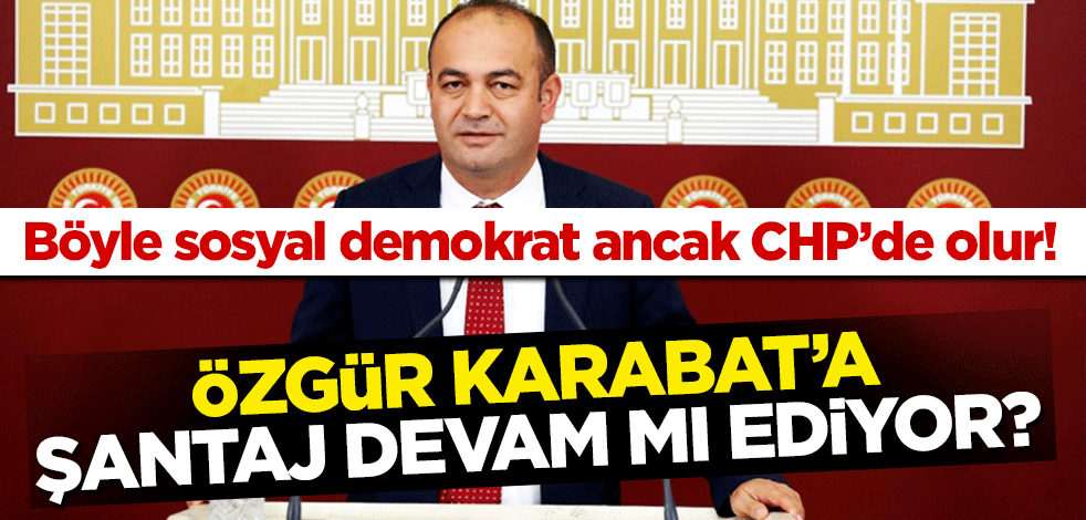 Böyle sosyal demokrat ancak CHP’de olur! Özgür Karabat’a şantaj devam mı ediyor?