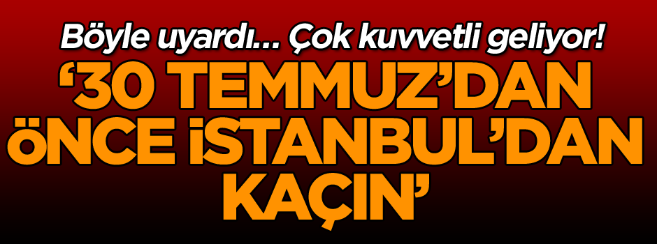 Böyle uyardı… Çok kuvvetli geliyor! ‘30 Temmuz’dan önce İstanbul’dan kaçın’