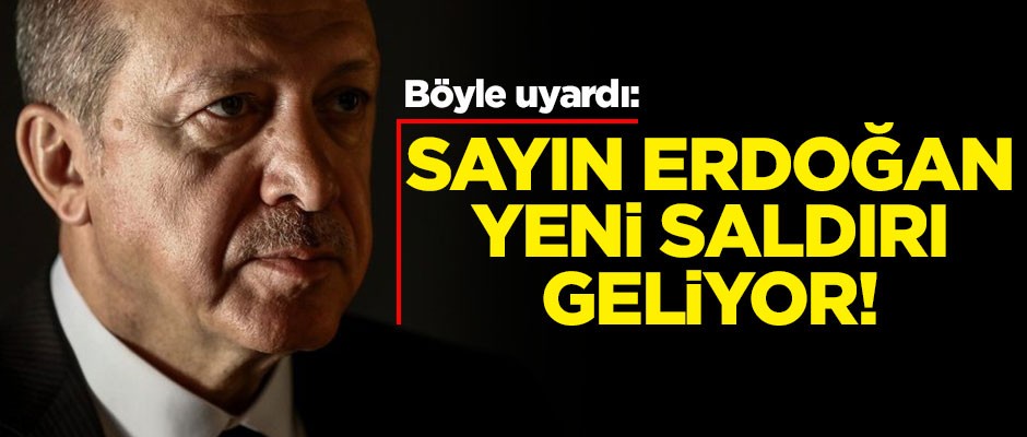 Böyle uyardı: Sayın Erdoğan yeni saldırı geliyor!