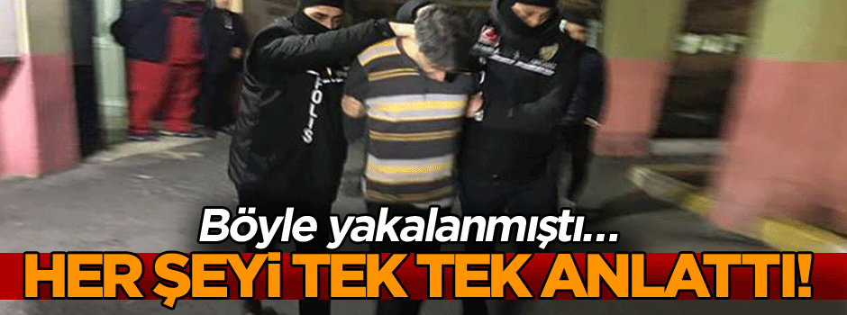 Böyle yakalanmıştı… Her şeyi tek tek anlattı!