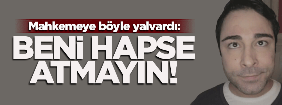 Böyle yalvardı! Beni hapse atmayın...