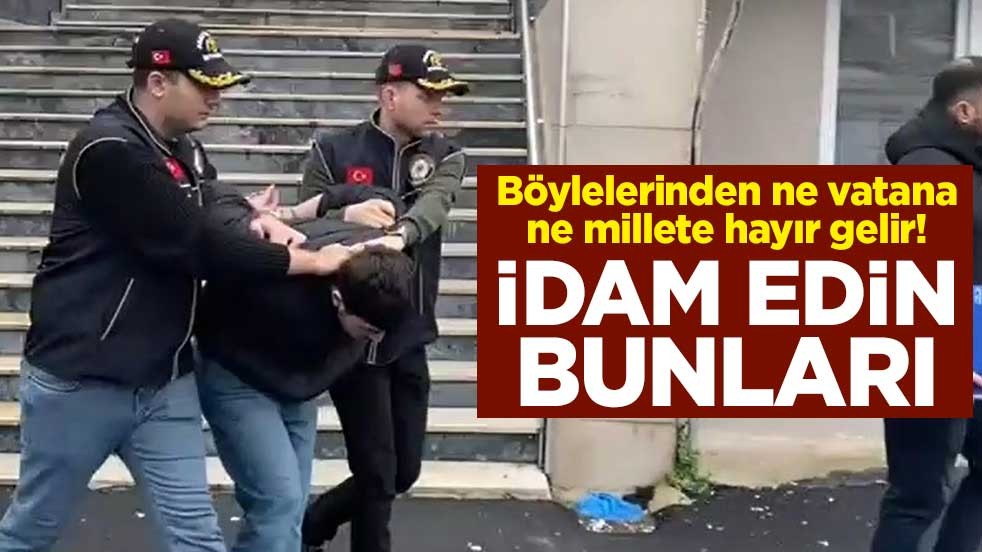 Böylelerinden ne vatana ne millete hayır gelir! İdam edin bunları