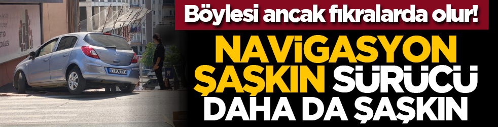 Böylesi ancak fıkralarda olur! Navigasyon şaşkın sürücü daha da şaşkın
