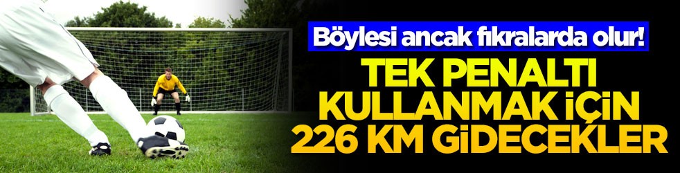 Böylesi ancak fıkralarda olur! Tek penaltı kullanmak için 226 km gidecekler