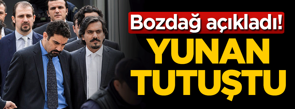 Bozdağ açıkladı: Yunan tutuştu!