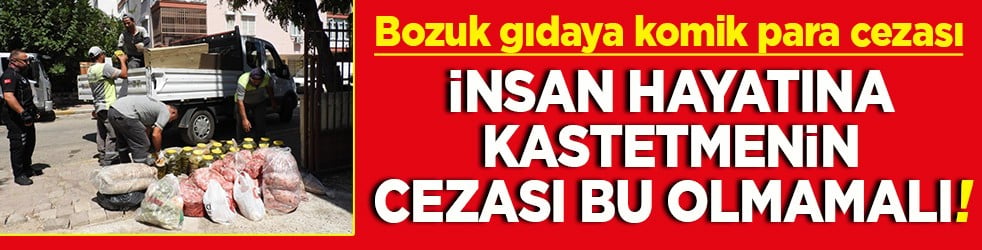Bozuk gıdaya komik para cezası İnsan hayatına kastetmenin cezası bu olmamalı!