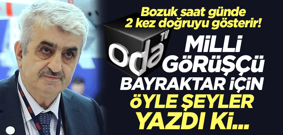 Bozuk saat günde 2 kez doğruyu gösterir! Oda TV Milli Görüşçü Bayraktar için öyle şeyler yazdı ki...
