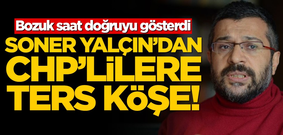Bozuk saat günde 2 kez doğruyu gösterir! Soner Yalçın’dan CHP’lilere ters köşe!