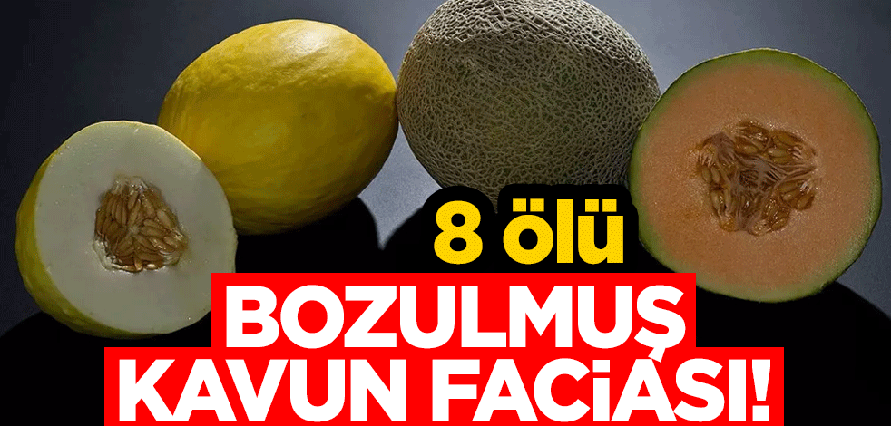 Bozulmuş kavun faciası! 8 kişi öldü