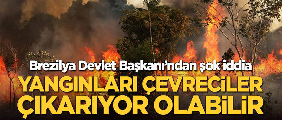 Brazilya Devlet Başkanı'ndan şok iddia: Yangınları çevreciler çıkarıyor olabilir