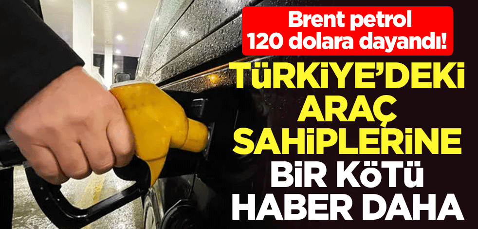 Brent petrol 120 dolara dayandı! Türkiye'deki araç sahiplerine bir kötü haber daha