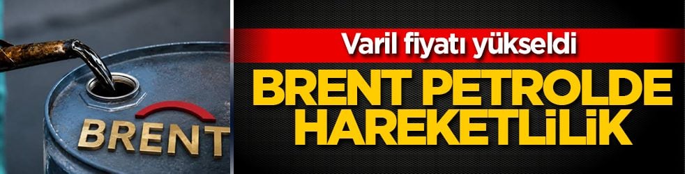 Brent petrolde hareketlilik: Varil fiyatı yükseldi