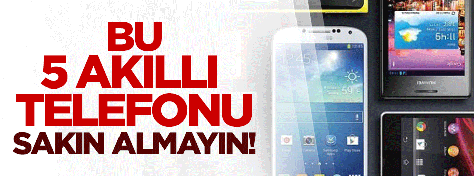 Bu 5 akıllı telefonu sakın almayın!