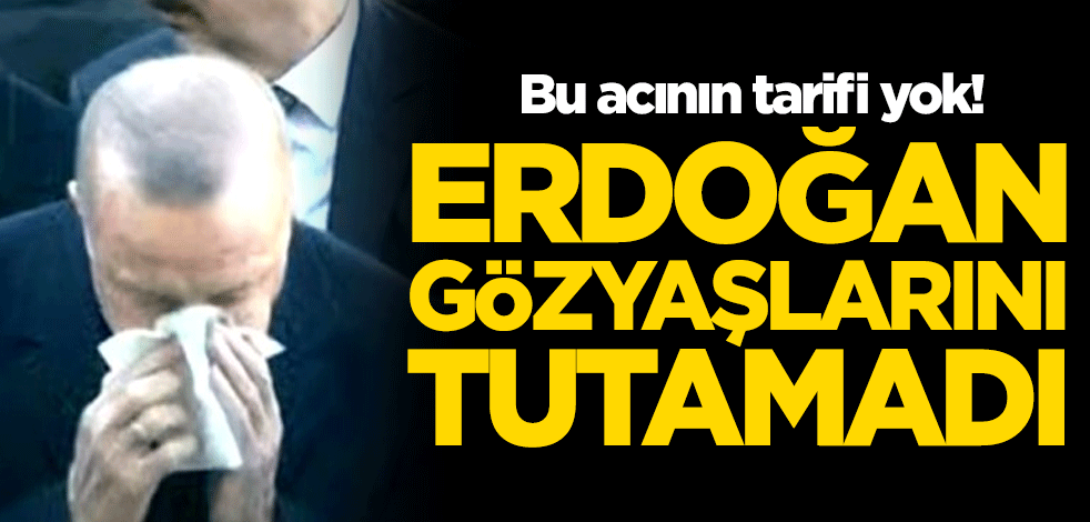 Bu acının tarifi yok! Cumhurbaşkanı Erdoğan gözyaşlarını tutamadı