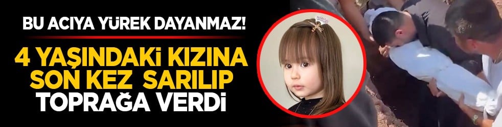 Bu acıya yürek dayanmaz! 4 yaşındaki kızına son kez sarılıp toprağa verdi