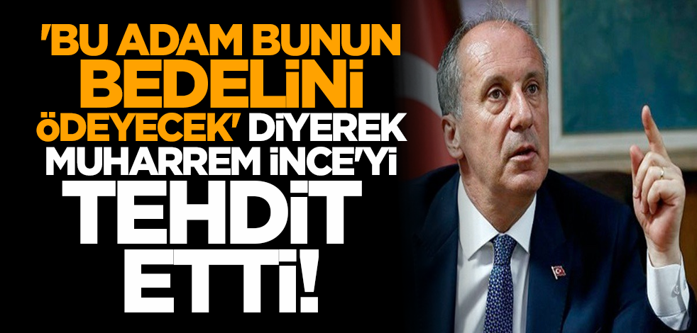 'Bu adam bunun bedelini ödeyecek' diyerek Muharrem İnce'yi tehdit etti!
