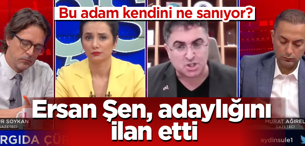 Bu adam kendini ne sanıyor! Ersan Şen, adaylığını ilan etti