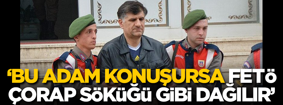 'Bu adam konuşursa FETÖ çorap söküğü gibi dağılır'