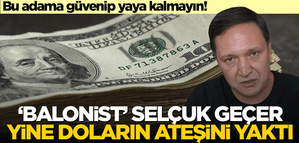 Bu adama güvenip yaya kalmayın! ‘Balonist’ Selçuk Geçer yine doların ateşini yaktı