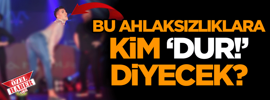 Bu ahlaksızlıklara kim ‘dur’ diyecek!
