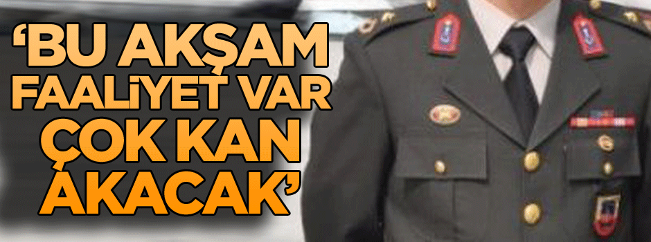 ‘Bu akşam faaliyet var, çok kan akacak’