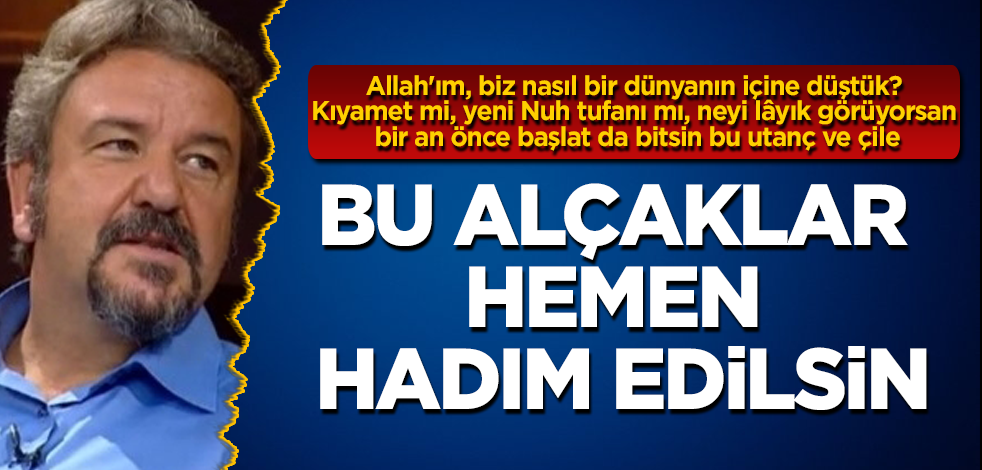 Bu alçaklar hemen hadım edilsin! Allah'ım, biz nasıl bir dünyanın içine düştük? Kıyamet mi, yeni Nuh tufanı mı, neyi lâyık görüyorsan bir an önce başlat da bitsin bu utanç ve çile