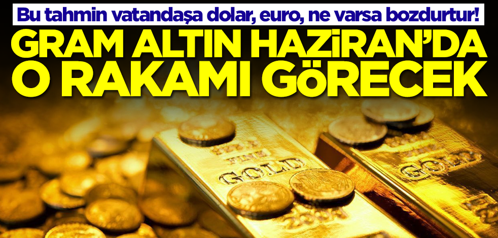 Bu altın tahmini vatandaşa dolar, euro, ne varsa bozdurtur! Gram altın Haziran'da o rakamı görecek