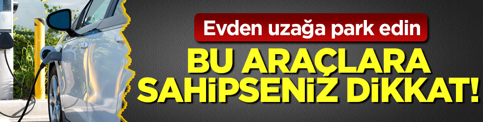 Bu araçlara sahipseniz dikkat! Evden uzağa park edin