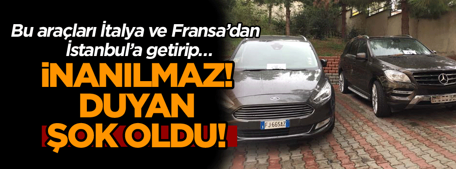 Bu araçları İtalya ve Fransa’dan İstanbul’a getirip… İnanılmaz! Duyan şok oldu!