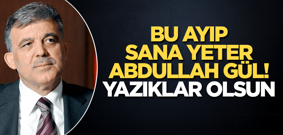 Bu ayıp sana yeter Abdullah Gül! Yazıklar olsun