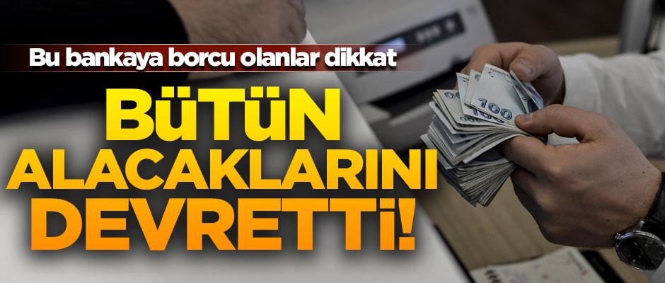 Bu bankaya borcu olanlar dikkat! Bütün alacaklarını devretti