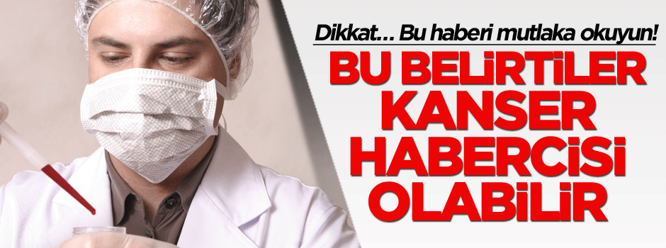 Bu belirtiler kanser habercisi olabilir!