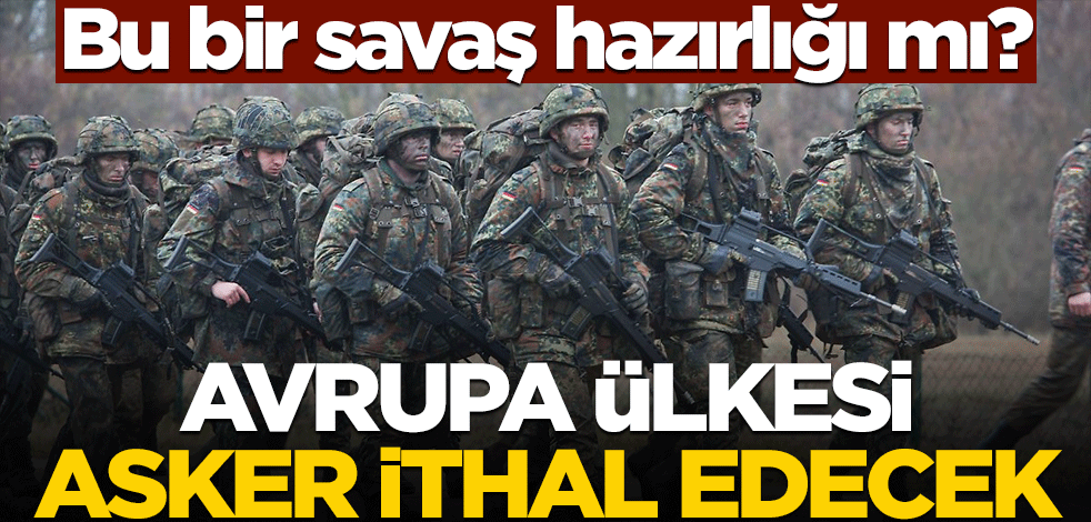 Bu bir savaş hazırlığı mı? Avrupa ülkesi asker ithal edecek