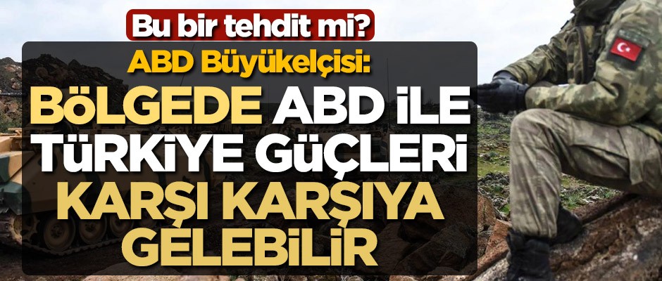 Bu bir tehdit mi? ABD Büyükelçisi: Bölgede ABD ile Türkiye güçleri karşı karşıya gelebilir