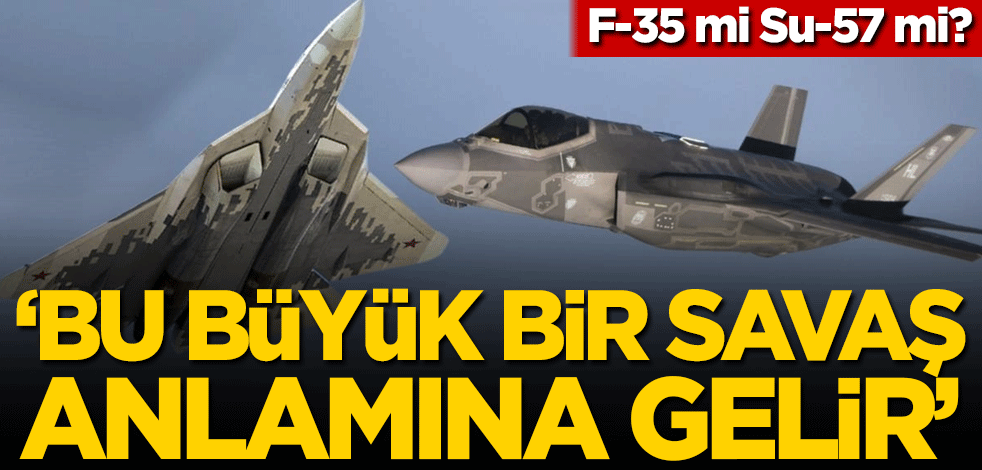 'Bu büyük bir savaş anlamına gelir' dediler! F-35 mi, Su-57 mi?