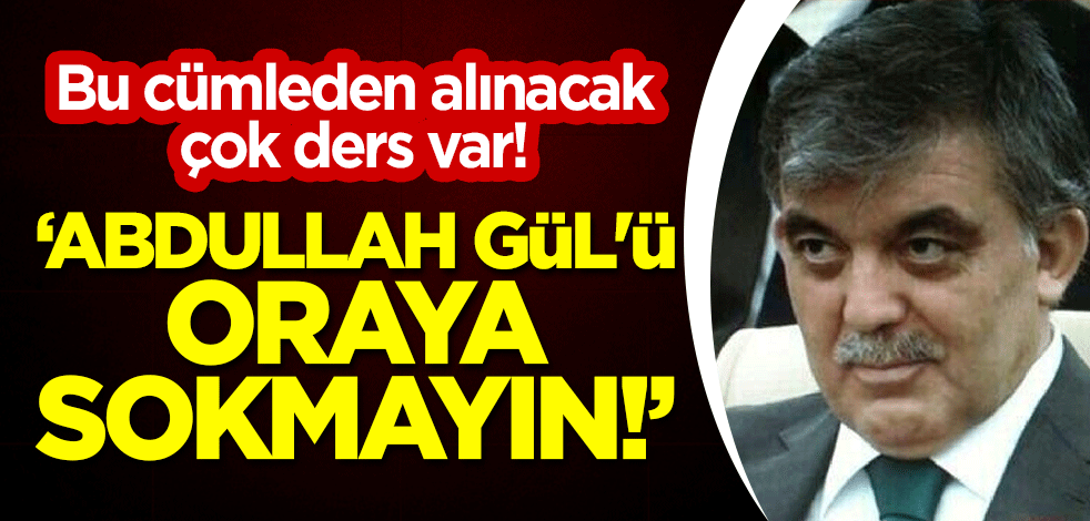 Bu cümleden alınacak çok ders var! "Abdullah Gül'ü oraya sokmayın"