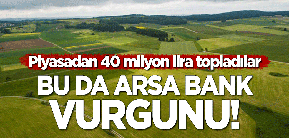 Bu da 'Arsa Bank' vurgunu! Piyasadan 40 milyon lira topladılar