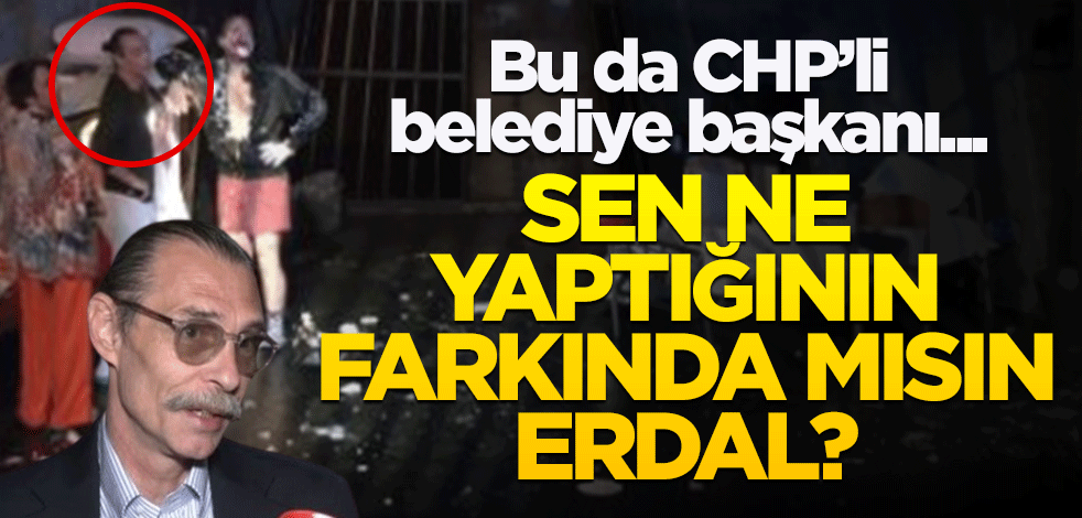 Bu da CHP'li belediye başkanı... Sen ne yaptığının farkında mısın Erdal?