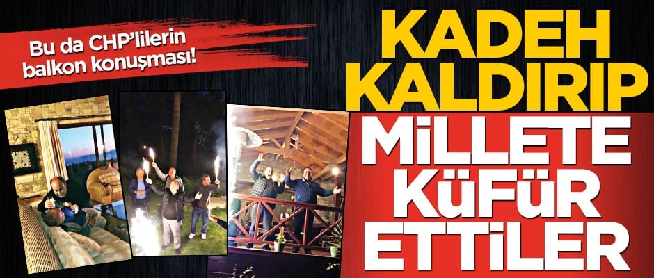Bu da CHP’lilerin balkon konuşması! Kadeh kaldırıp, millete küfür ettiler