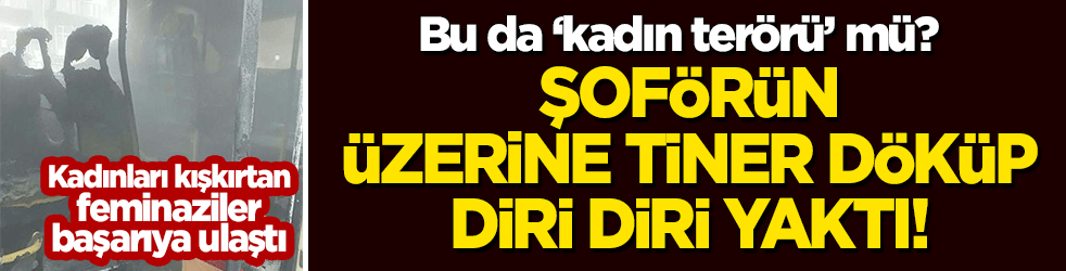 Bu da 'kadın terörü' mü? Servis şoförünü tiner döküp diri diri yaktı!