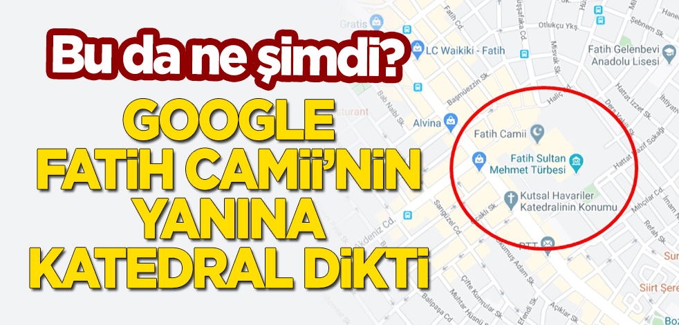 Bu da ne şimdi? Google, Fatih Camii'nin yanına katedral dikti