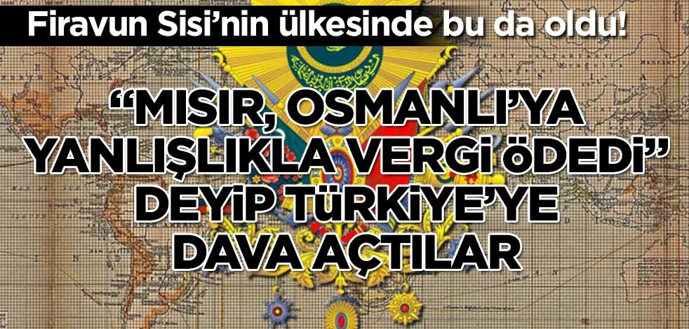 Bu da oldu! "Mısır, Osmanlı'ya yanlışlıkla vergi ödedi" deyip Türkiye'ye dava açtılar