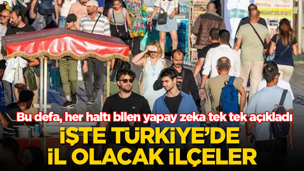 Bu defa, her haltı bilen yapay zeka tek tek açıkladı! İşte Türkiye’de il olacak ilçeler