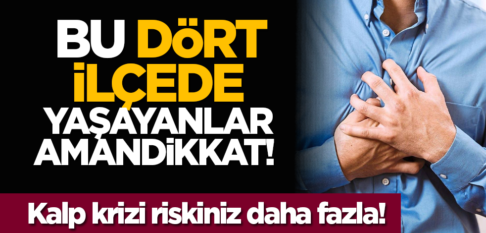  Bu dört ilçede yaşayanlar aman dikkat! Kalp krizi riskiniz daha fazla!