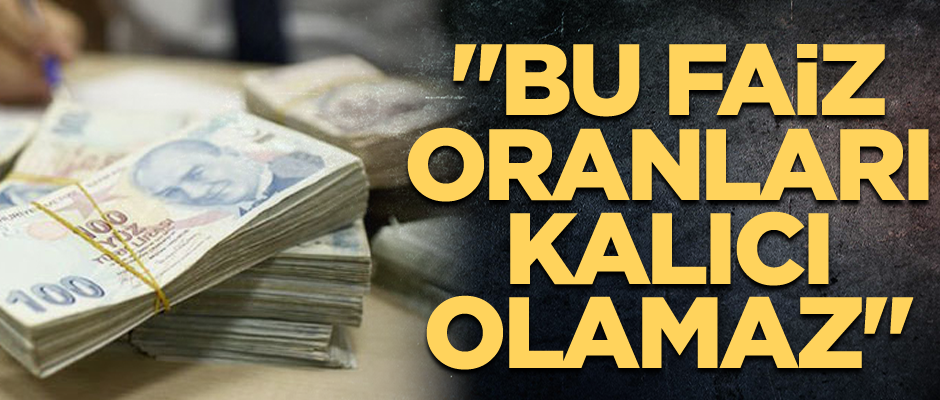 "Bu faiz oranları kalıcı olamaz"