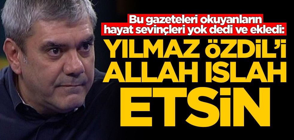 Bu gazeteleri okuyanların hayat sevinçleri yok dedi ve ekledi: Yılmaz Özdil'i Allah ıslah etsin