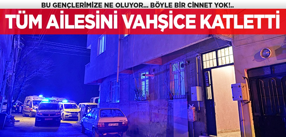 Bu gençlerimize ne oluyor... Böyle bir cinnet yok... Tüm ailesini vahşice katletti