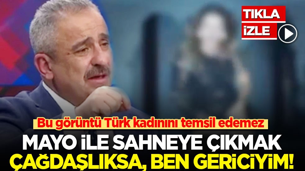 Bu görüntü Türk kadınını temsil edemez! Mayo ile sahneye çıkmak çağdaşlıksa, ben gericiyim!