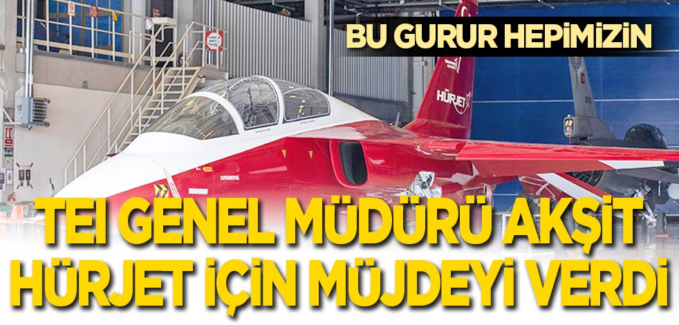 Bu gurur hepimizin: TEI Genel Müdürü Akşit, Hürjet için müjdeyi verdi