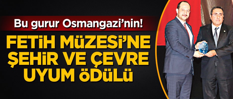 Bu Gurur Osmangazi’nin! Fetih Müzesi’ne Şehir ve Çevre Uyum Ödülü